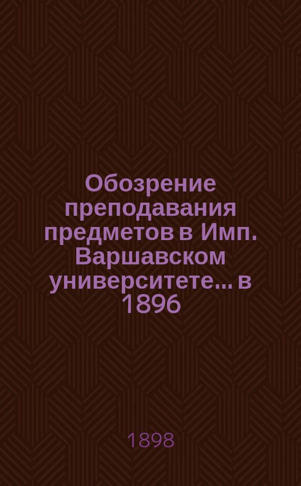Обозрение преподавания предметов в Имп. Варшавском университете... в 1896/7 академическом году