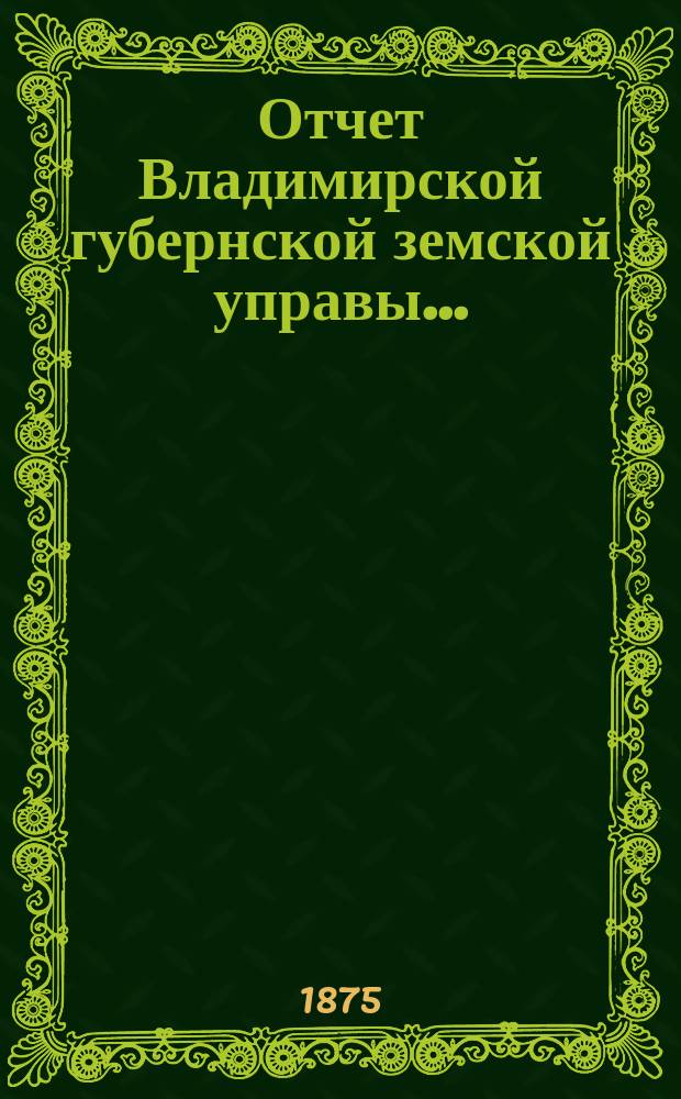 Отчет Владимирской губернской земской управы.. : С прил. 1875 года