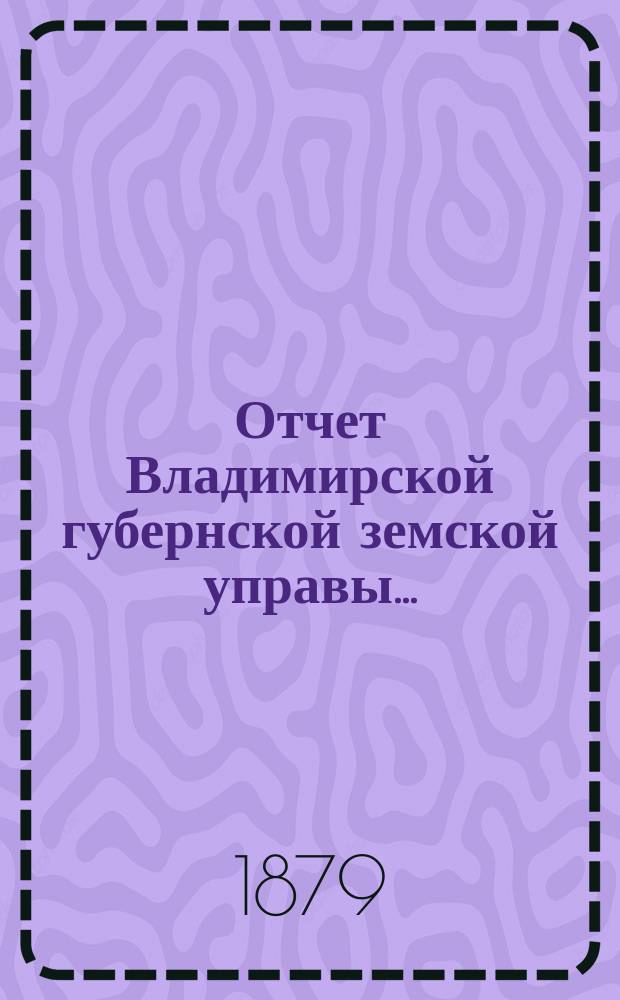 Отчет Владимирской губернской земской управы.. : С прил. XIV сессии [1879 года]