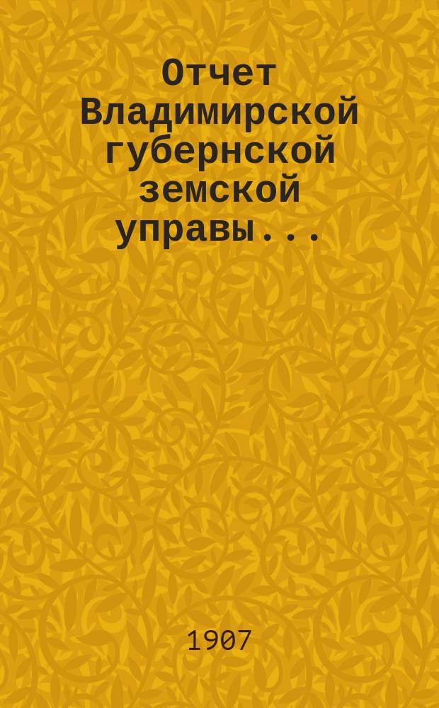 Отчет Владимирской губернской земской управы.. : С прил. за 1906 год