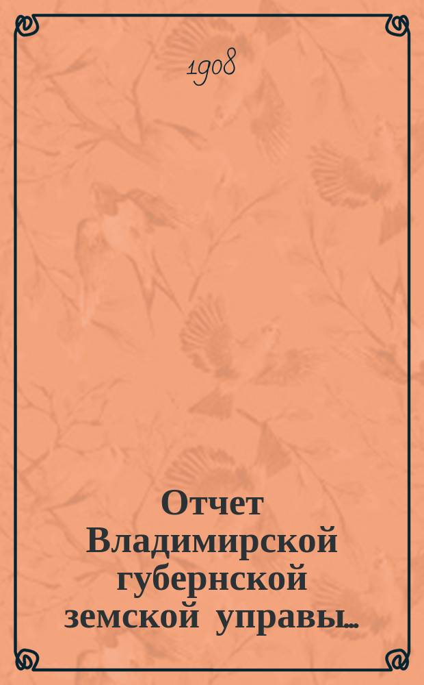 Отчет Владимирской губернской земской управы.. : С прил. за 1907 год