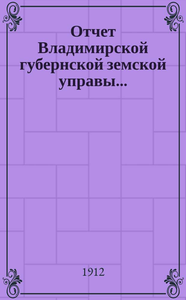 Отчет Владимирской губернской земской управы.. : С прил. за 1911 год