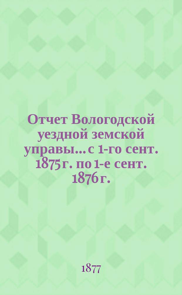 Отчет Вологодской уездной земской управы... с 1-го сент. 1875 г. по 1-е сент. 1876 г.