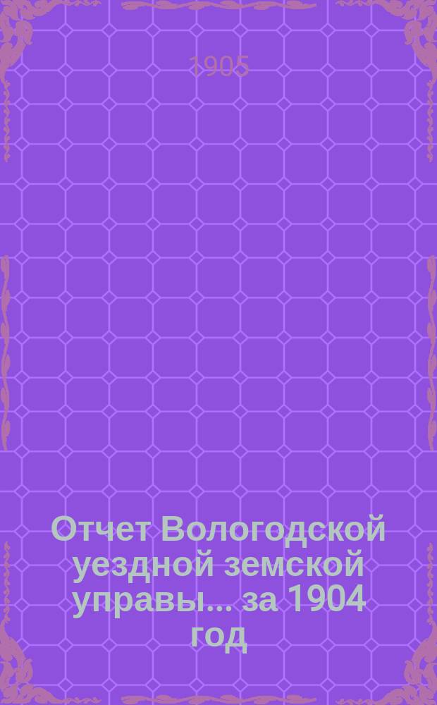 Отчет Вологодской уездной земской управы... за 1904 год