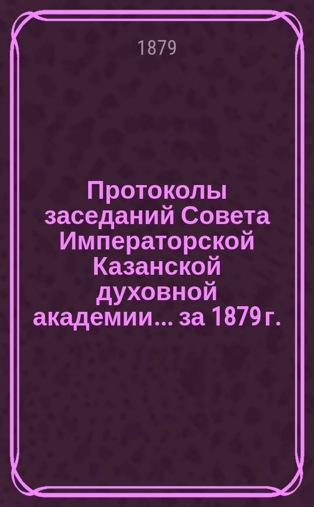 Протоколы заседаний Совета Императорской Казанской духовной академии... за 1879 г.