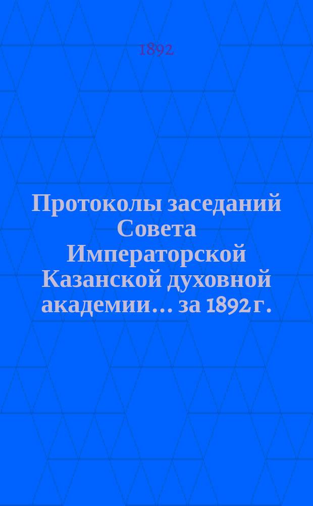 Протоколы заседаний Совета Императорской Казанской духовной академии... за 1892 г.