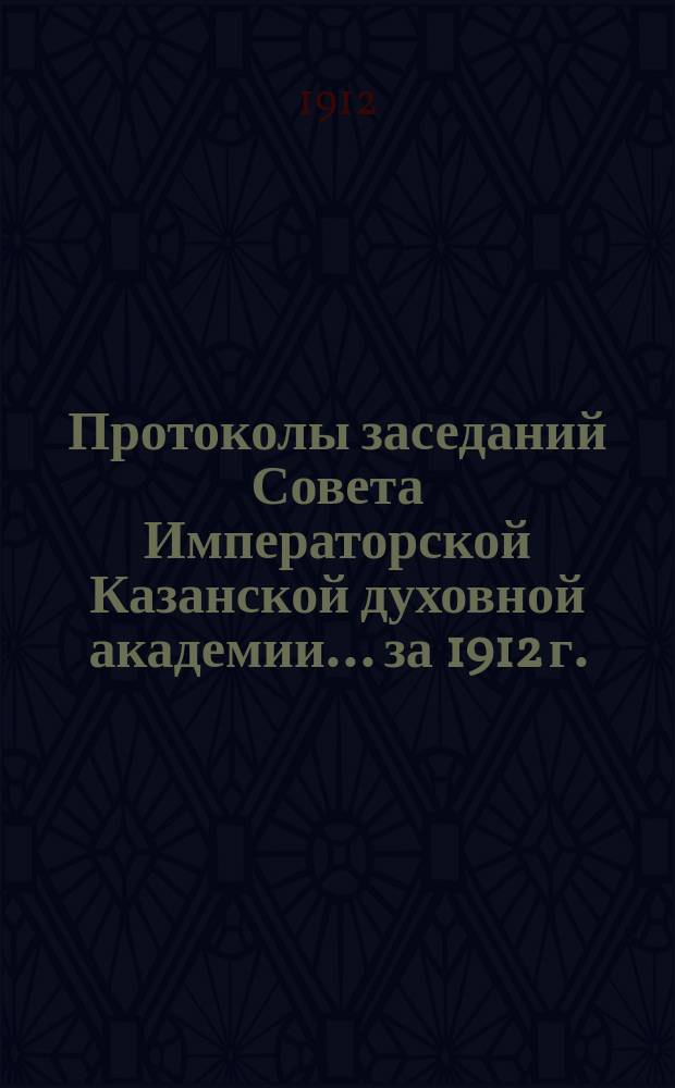 Протоколы заседаний Совета Императорской Казанской духовной академии... за 1912 г.