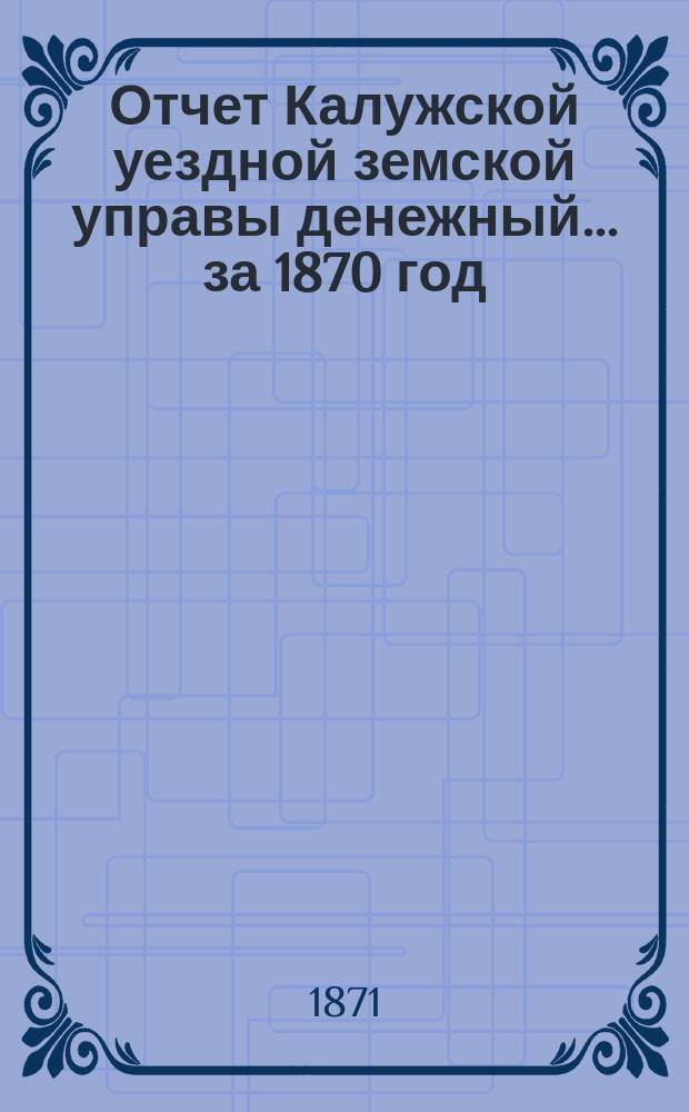 Отчет Калужской уездной земской управы [денежный] ... за 1870 год