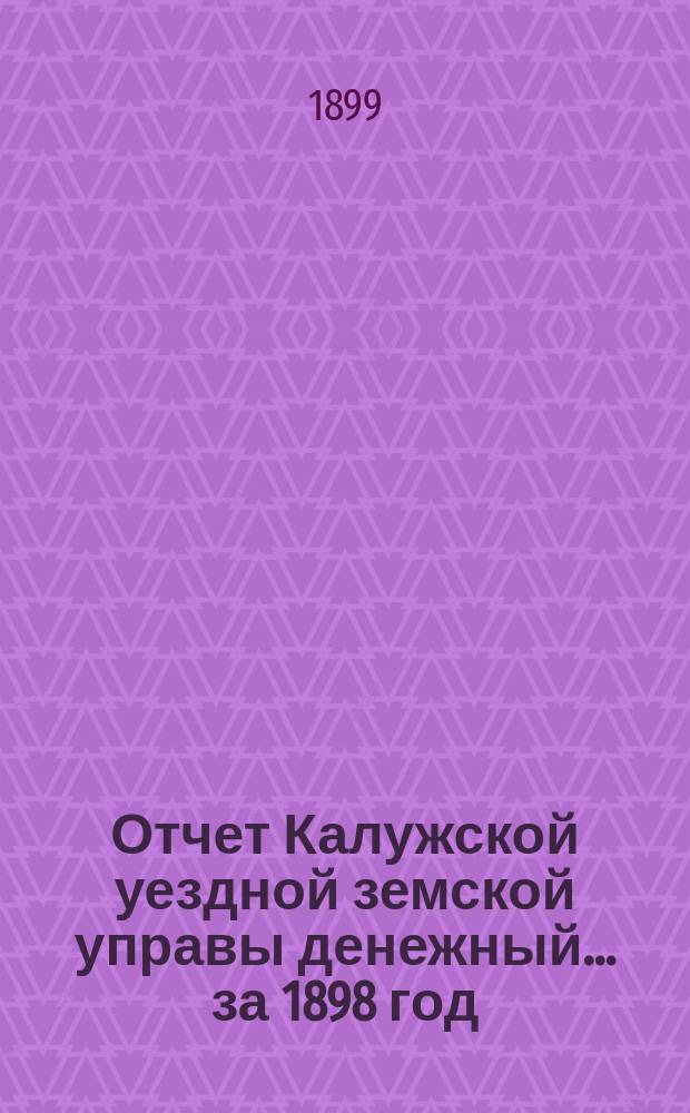 Отчет Калужской уездной земской управы [денежный] ... за 1898 год