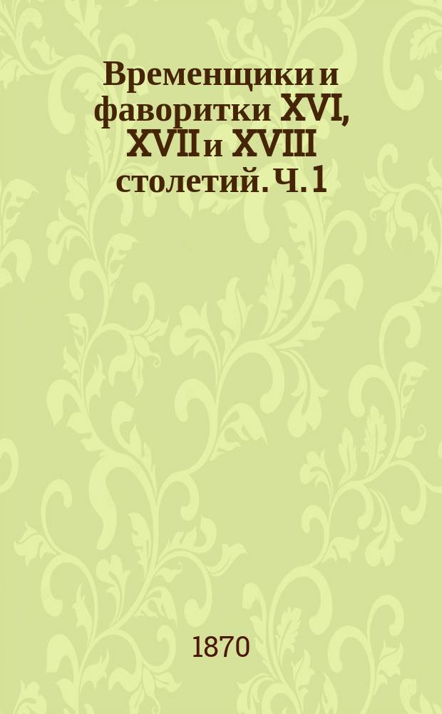 Временщики и фаворитки XVI, XVII и XVIII столетий. [Ч. 1]