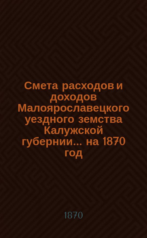 Смета расходов и доходов Малоярославецкого уездного земства Калужской губернии... на 1870 год