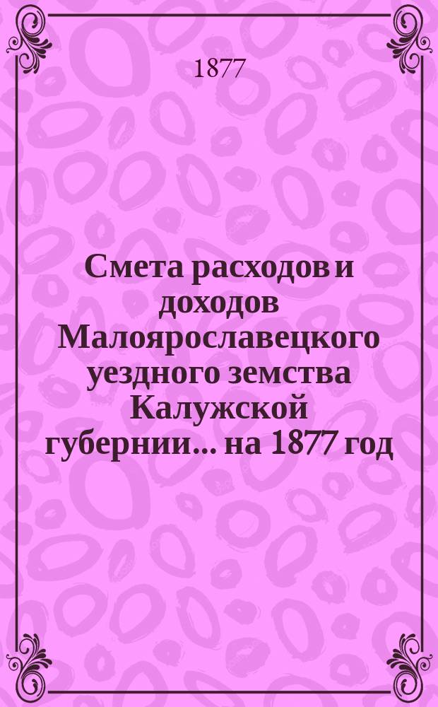 Смета расходов и доходов Малоярославецкого уездного земства Калужской губернии... на 1877 год