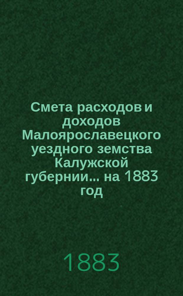 Смета расходов и доходов Малоярославецкого уездного земства Калужской губернии... на 1883 год