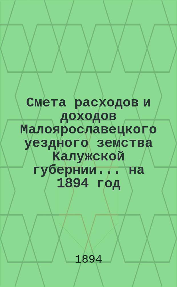 Смета расходов и доходов Малоярославецкого уездного земства Калужской губернии... на 1894 год