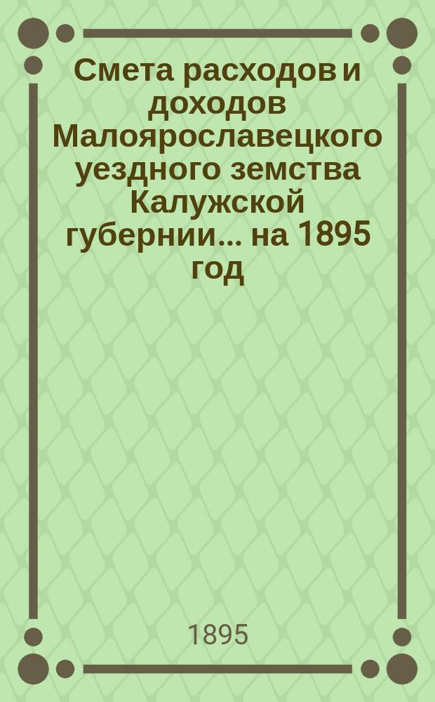 Смета расходов и доходов Малоярославецкого уездного земства Калужской губернии... на 1895 год