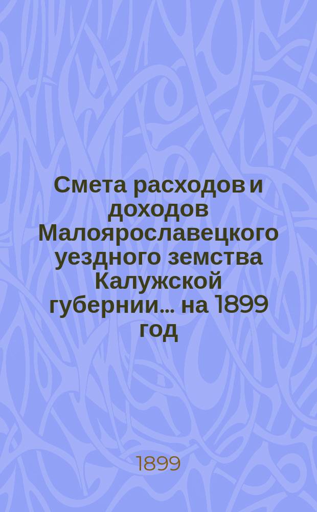 Смета расходов и доходов Малоярославецкого уездного земства Калужской губернии... на 1899 год