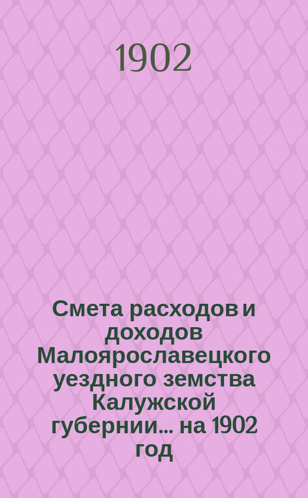 Смета расходов и доходов Малоярославецкого уездного земства Калужской губернии... на 1902 год