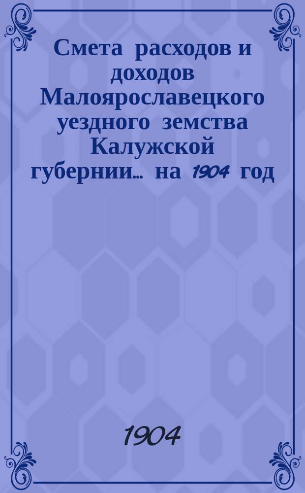 Смета расходов и доходов Малоярославецкого уездного земства Калужской губернии... на 1904 год