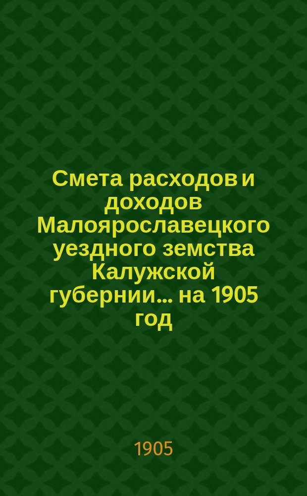 Смета расходов и доходов Малоярославецкого уездного земства Калужской губернии... на 1905 год