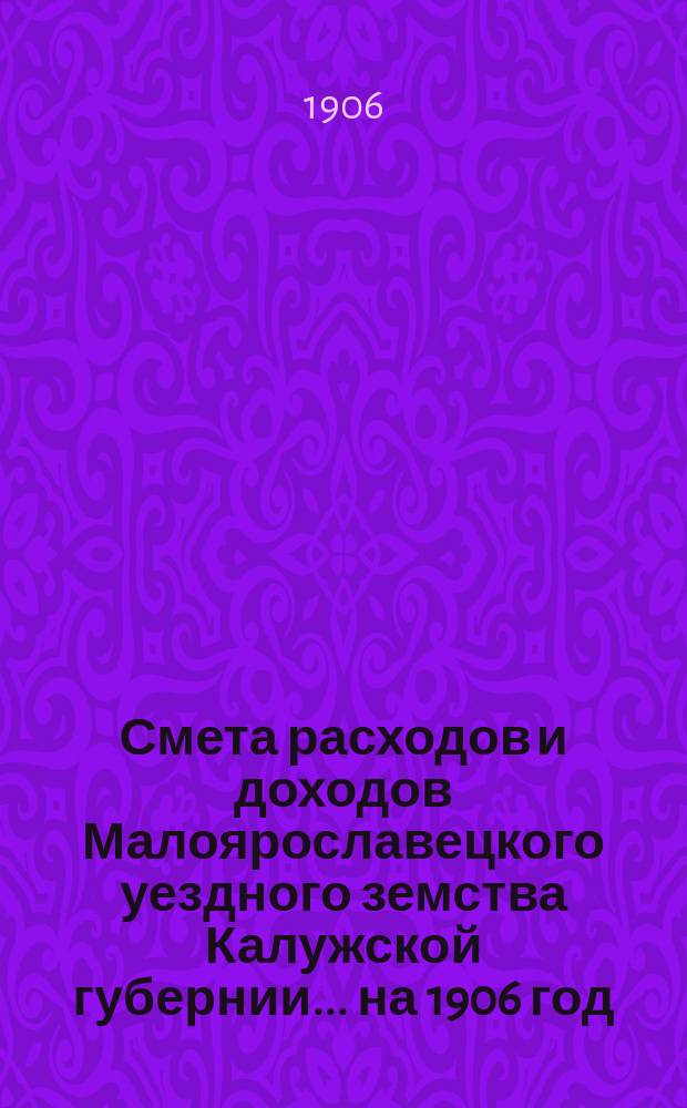Смета расходов и доходов Малоярославецкого уездного земства Калужской губернии... на 1906 год
