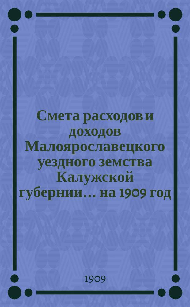 Смета расходов и доходов Малоярославецкого уездного земства Калужской губернии... на 1909 год
