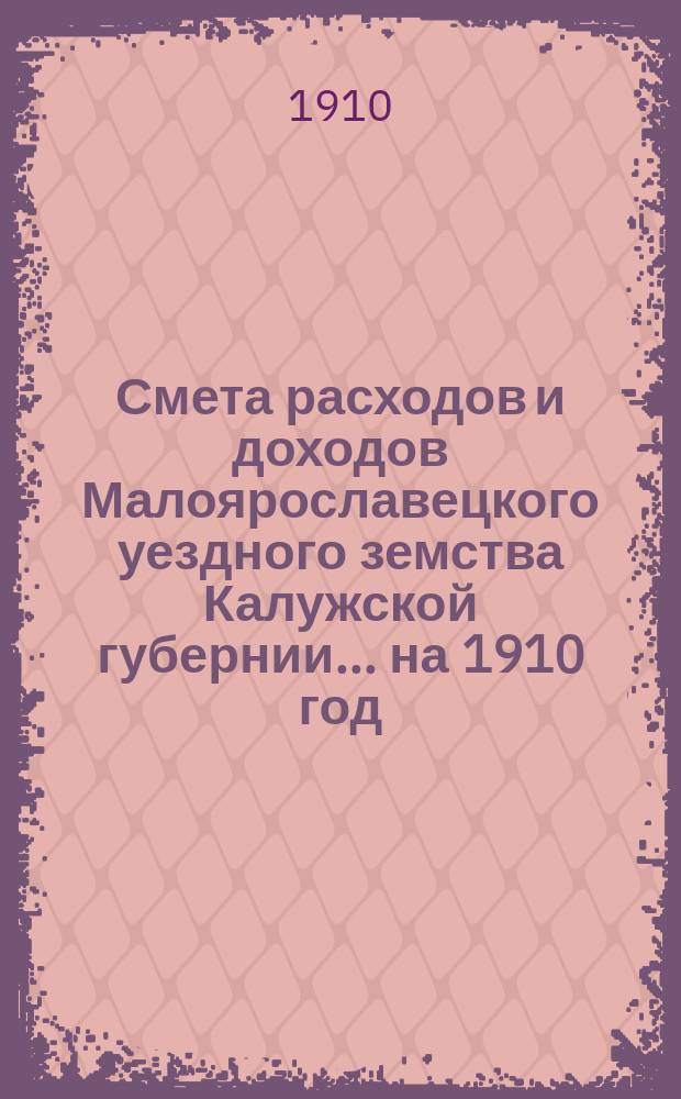 Смета расходов и доходов Малоярославецкого уездного земства Калужской губернии... на 1910 год