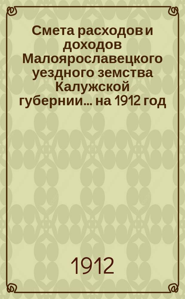 Смета расходов и доходов Малоярославецкого уездного земства Калужской губернии... на 1912 год