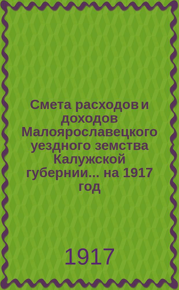 Смета расходов и доходов Малоярославецкого уездного земства Калужской губернии... на 1917 год