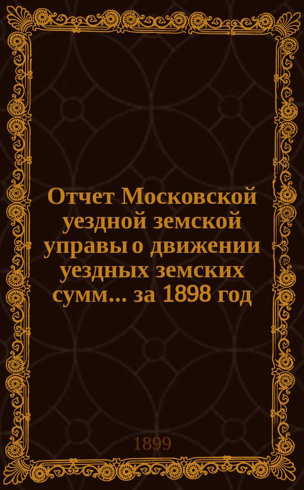 Отчет Московской уездной земской управы о движении уездных земских сумм... за 1898 год