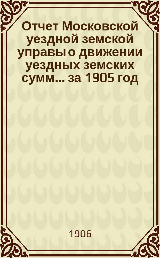 Отчет Московской уездной земской управы о движении уездных земских сумм... за 1905 год