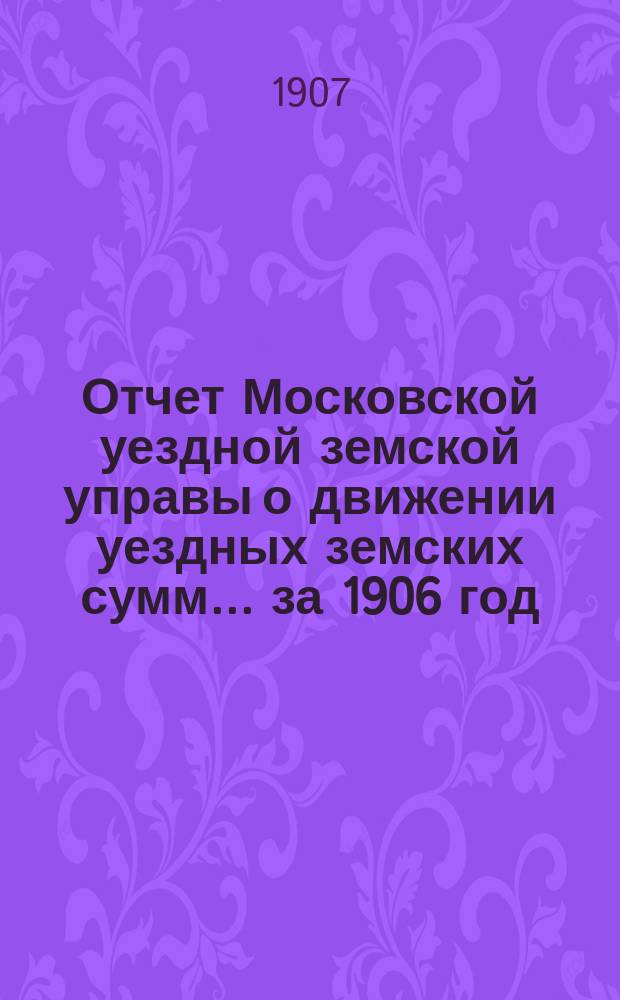 Отчет Московской уездной земской управы о движении уездных земских сумм... за 1906 год