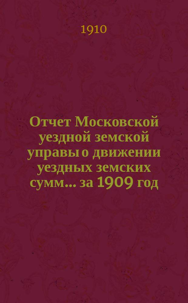 Отчет Московской уездной земской управы о движении уездных земских сумм... за 1909 год