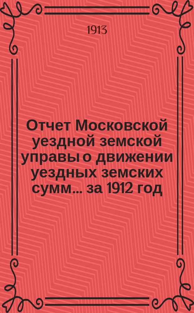 Отчет Московской уездной земской управы о движении уездных земских сумм... за 1912 год