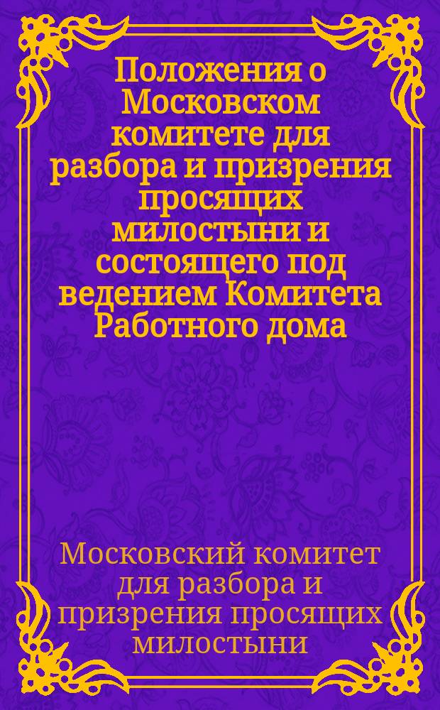 Положения о Московском комитете для разбора и призрения просящих милостыни и состоящего под ведением Комитета Работного дома : Утв. 5 сент. 1838 г. : С прил.