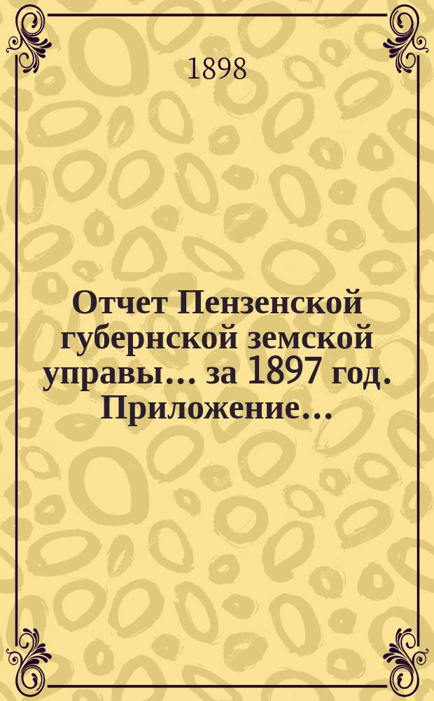 Отчет Пензенской губернской земской управы... за 1897 год. Приложение... : Приложение...