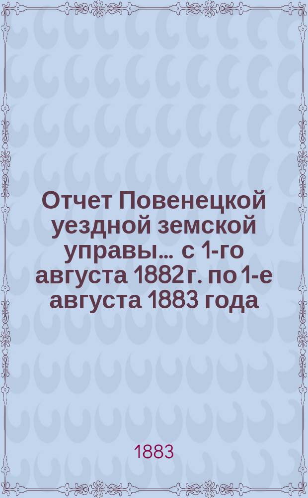 Отчет Повенецкой уездной земской управы... .. с 1-го августа 1882 г. по 1-е августа 1883 года : .. с 1-го августа 1882 г. по 1-е августа 1883 года и сметы и раскладки земских сборов на 1884 год