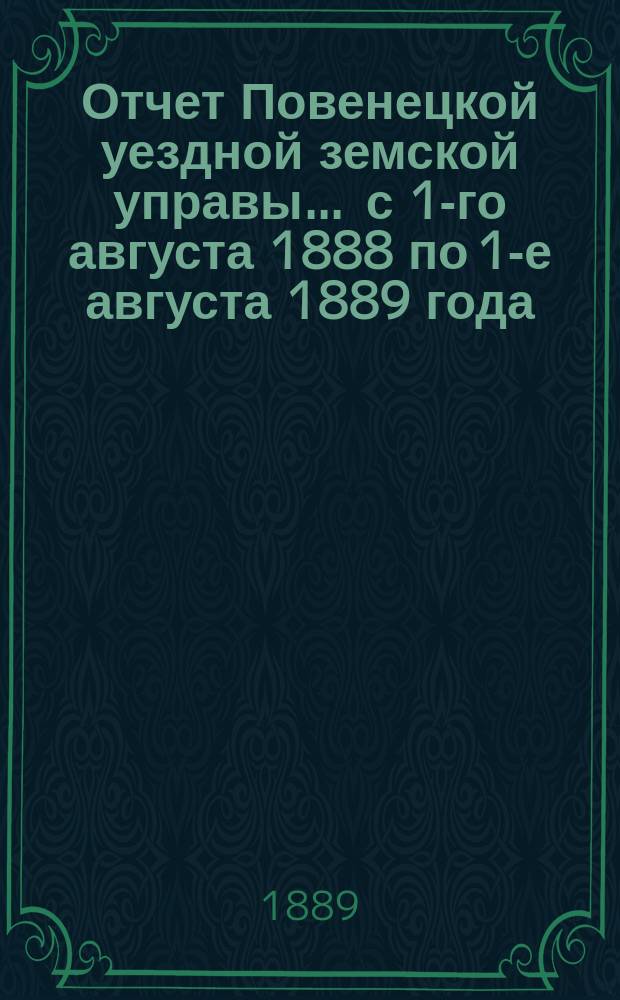 Отчет Повенецкой уездной земской управы... ... с 1-го августа 1888 по 1-е августа 1889 года : ... с 1-го августа 1888 по 1-е августа 1889 года и сметы и раскладки земских сборов с приложениями на 1890 год