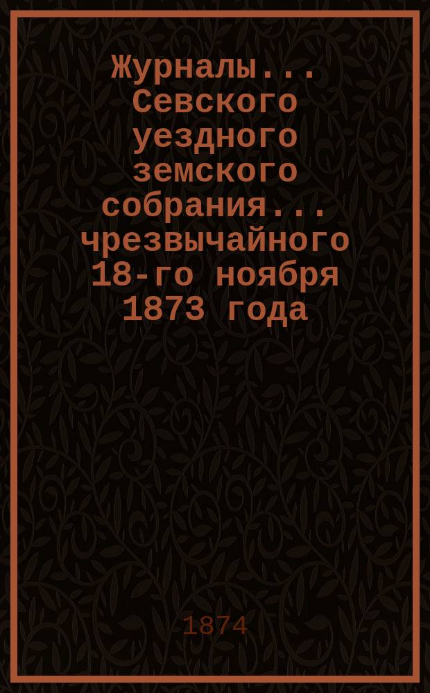 Журналы... Севского уездного земского собрания. ... чрезвычайного 18-го ноября 1873 года