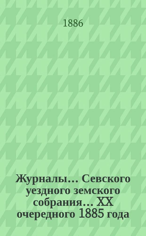 Журналы... Севского уездного земского собрания. ... XX очередного 1885 года