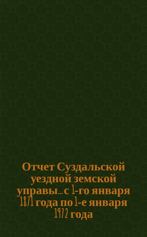 Отчет Суздальской уездной земской управы... с 1-го января 1871 года по 1-е января 1972 года