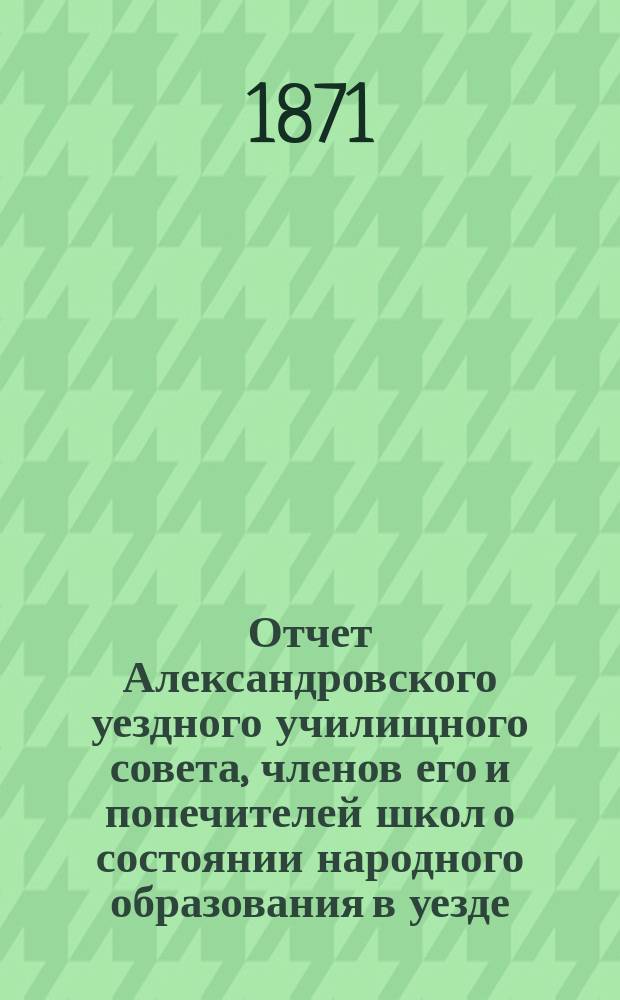 Отчет Александровского уездного училищного совета, членов его и попечителей школ о состоянии народного образования в уезде... за 1870/71 учебный год
