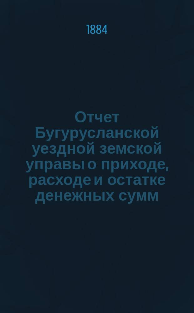 Отчет Бугурусланской уездной земской управы о приходе, расходе и остатке денежных сумм... ... за 1883 год