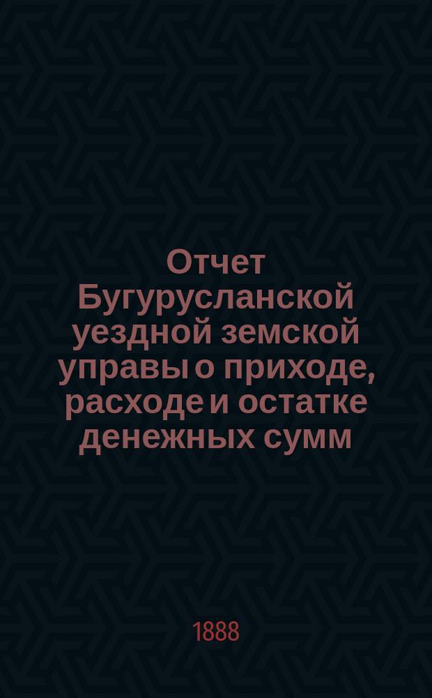 Отчет Бугурусланской уездной земской управы о приходе, расходе и остатке денежных сумм... ... за 1887 год