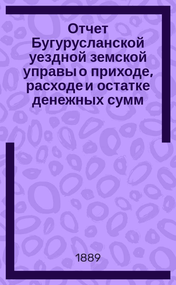 Отчет Бугурусланской уездной земской управы о приходе, расходе и остатке денежных сумм... ... за 1888 год