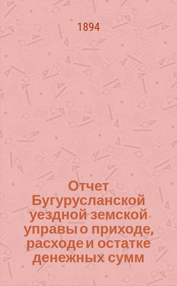 Отчет Бугурусланской уездной земской управы о приходе, расходе и остатке денежных сумм... ... за 1893 год