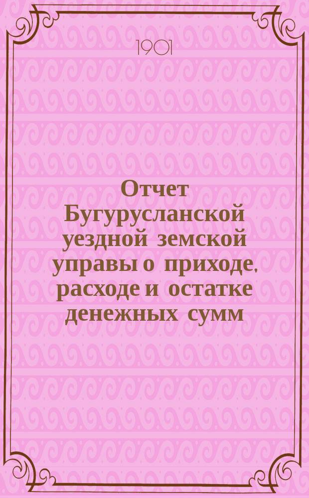 Отчет Бугурусланской уездной земской управы о приходе, расходе и остатке денежных сумм... ... за 1900 год