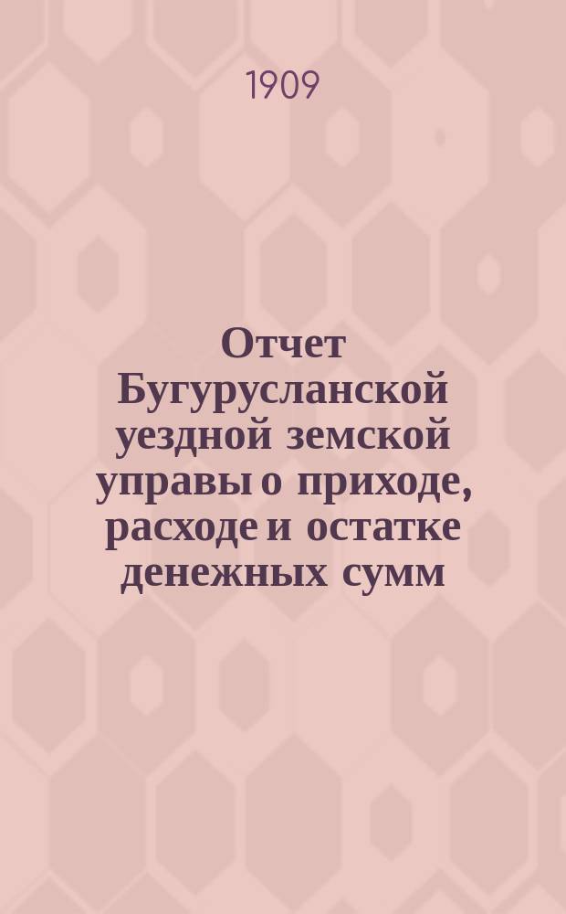 Отчет Бугурусланской уездной земской управы о приходе, расходе и остатке денежных сумм... ... за 1908-й год