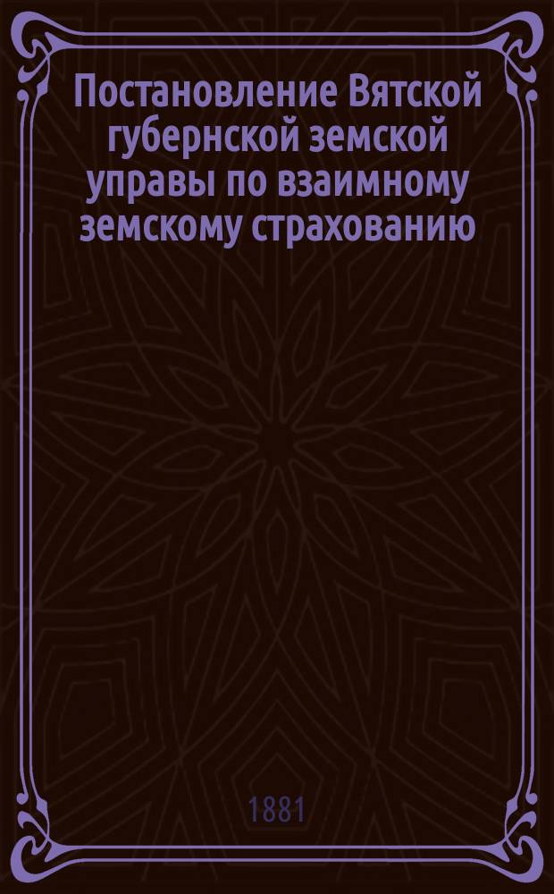 Постановление Вятской губернской земской управы [по взаимному земскому страхованию]. ... 31 декабря 1880 г.