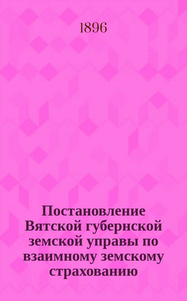 Постановление Вятской губернской земской управы [по взаимному земскому страхованию]. ... 4 января 1896 г.