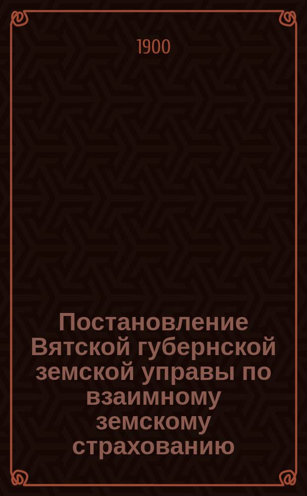 Постановление Вятской губернской земской управы [по взаимному земскому страхованию]. ... [22 февраля 1900 г.